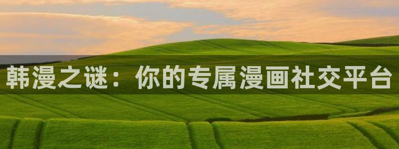 韩漫漫画网站入口：韩漫之谜：你的专属漫画社交平台