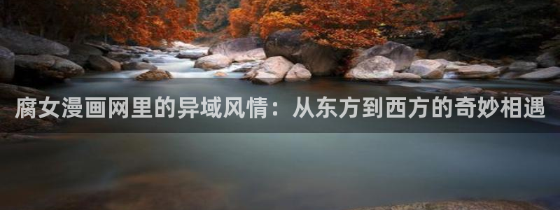 韩漫漫画免费首页：腐女漫画网里的异域风情：从东方到西方的奇妙相遇